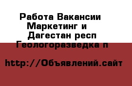 Работа Вакансии - Маркетинг и PR. Дагестан респ.,Геологоразведка п.